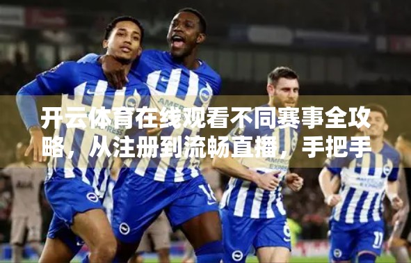 开云体育在线观看不同赛事全攻略，从注册到流畅直播，手把手教你轻松看遍全球体育盛宴！
