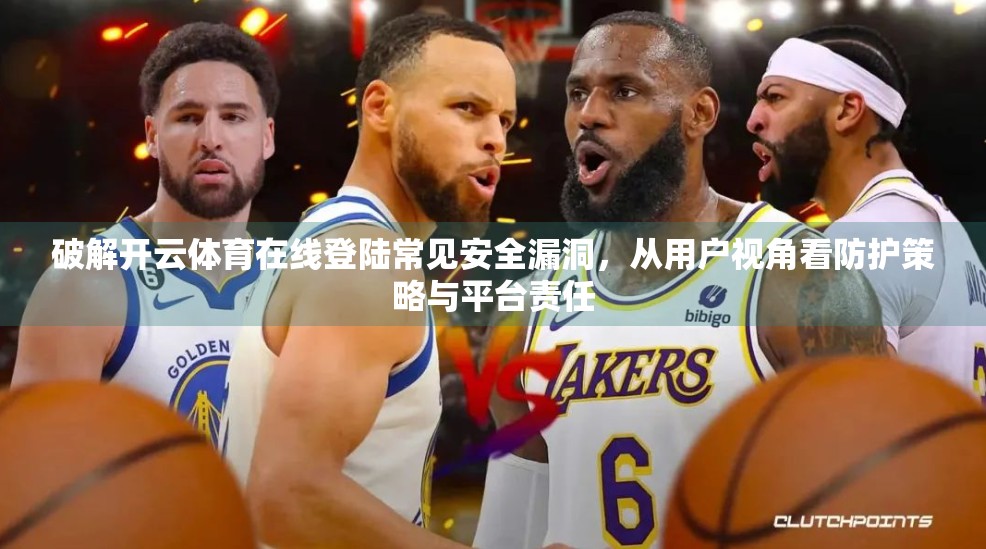 破解开云体育在线登陆常见安全漏洞，从用户视角看防护策略与平台责任