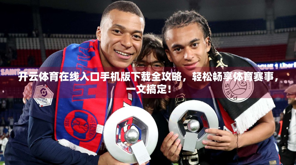 开云体育在线入口手机版下载全攻略，轻松畅享体育赛事，一文搞定！