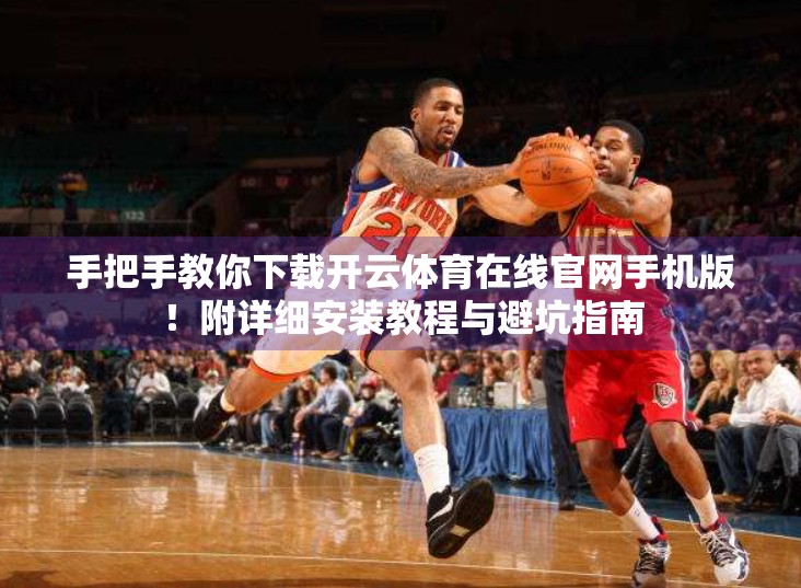 手把手教你下载开云体育在线官网手机版！附详细安装教程与避坑指南