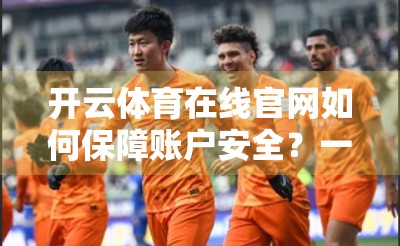 开云体育在线官网如何保障账户安全？一文带你揭秘背后的数字盾牌