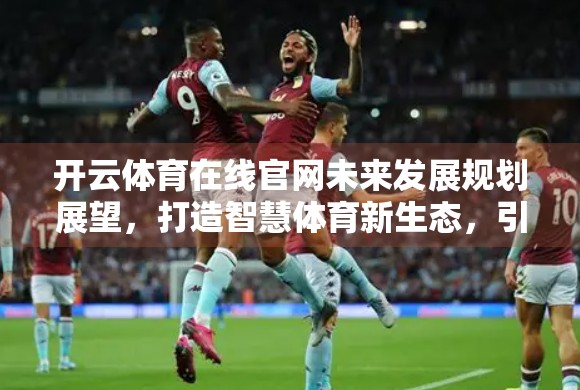 开云体育在线官网未来发展规划展望，打造智慧体育新生态，引领数字时代体育传播新浪潮