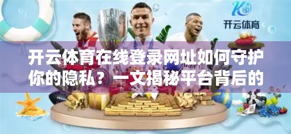 开云体育在线登录网址如何守护你的隐私？一文揭秘平台背后的五大安全防线
