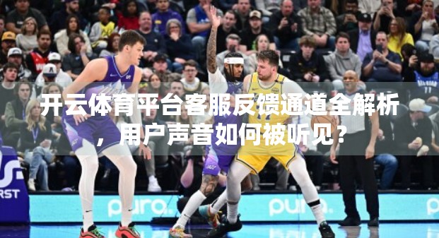 开云体育平台客服反馈通道全解析，用户声音如何被听见？