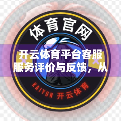 开云体育平台客服服务评价与反馈，从响应慢到体验优的蜕变之路