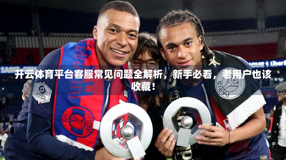 开云体育平台客服常见问题全解析，新手必看，老用户也该收藏！