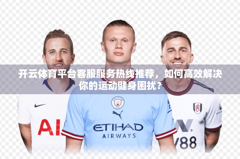 开云体育平台客服服务热线推荐，如何高效解决你的运动健身困扰？