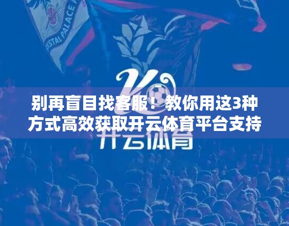 别再盲目找客服！教你用这3种方式高效获取开云体育平台支持，省时又省心！