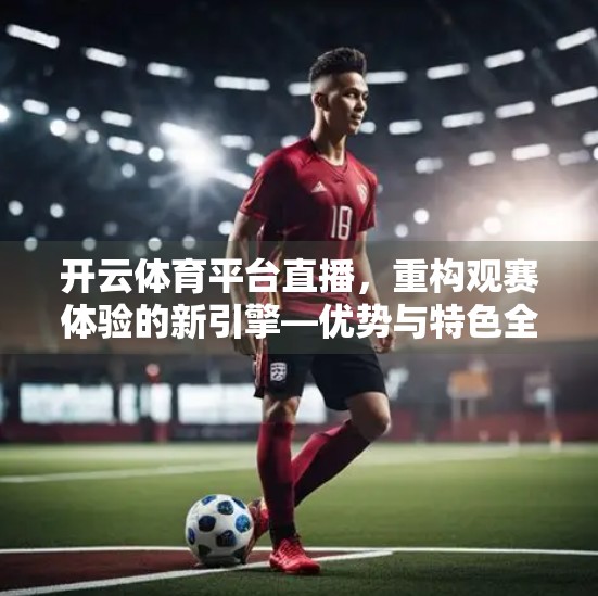 开云体育平台直播，重构观赛体验的新引擎—优势与特色全解析