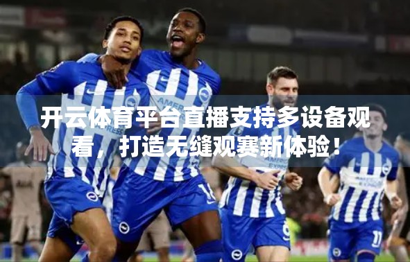 开云体育平台直播支持多设备观看，打造无缝观赛新体验！