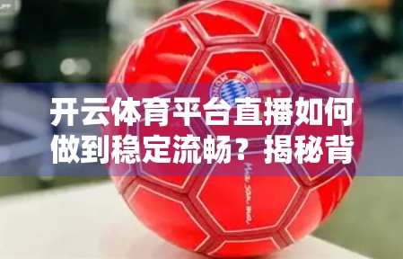 开云体育平台直播如何做到稳定流畅？揭秘背后的技术护盾与用户体验优化策略