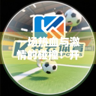 一场热血与激情的碰撞！开云体育平台热门赛事全场回顾，见证巅峰对决的每一刻！