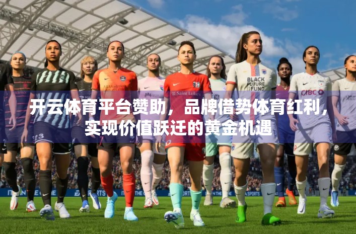 开云体育平台赞助，品牌借势体育红利，实现价值跃迁的黄金机遇