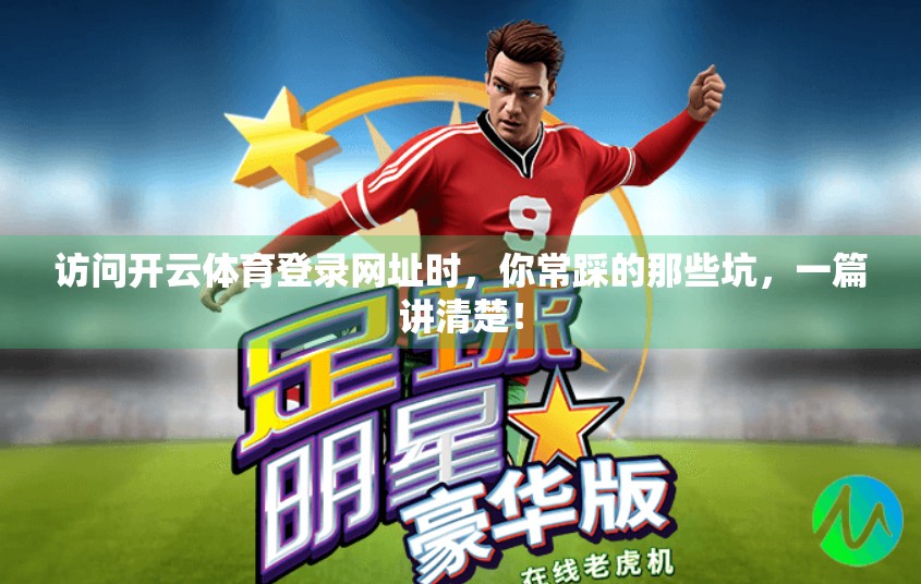 访问开云体育登录网址时，你常踩的那些坑，一篇讲清楚！