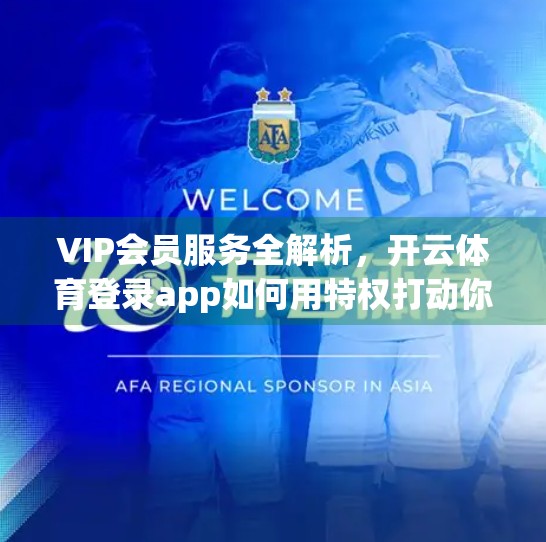 VIP会员服务全解析，开云体育登录app如何用特权打动你？