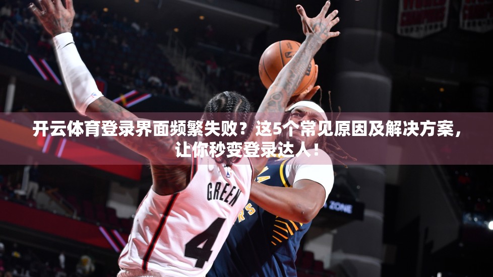 开云体育登录界面频繁失败？这5个常见原因及解决方案，让你秒变登录达人！