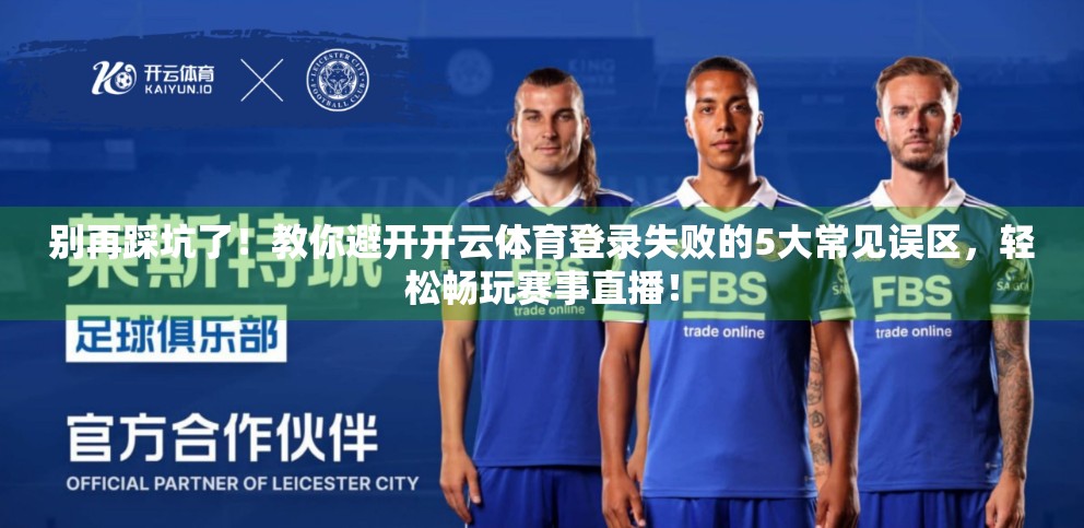 别再踩坑了！教你避开开云体育登录失败的5大常见误区，轻松畅玩赛事直播！