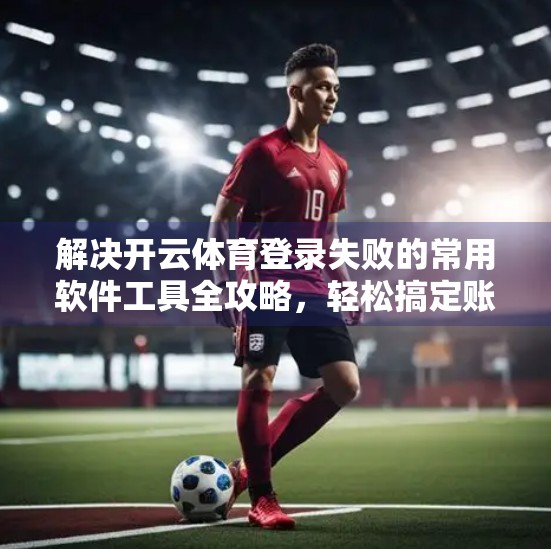解决开云体育登录失败的常用软件工具全攻略，轻松搞定账号异常问题！