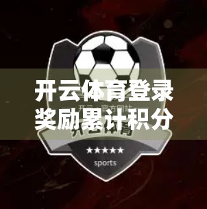 开云体育登录奖励累计积分兑换全攻略，新手必看，轻松薅羊毛！