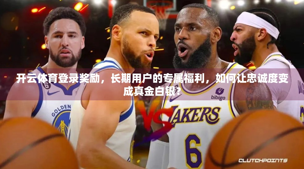 开云体育登录奖励，长期用户的专属福利，如何让忠诚度变成真金白银？