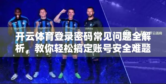 开云体育登录密码常见问题全解析，教你轻松搞定账号安全难题！