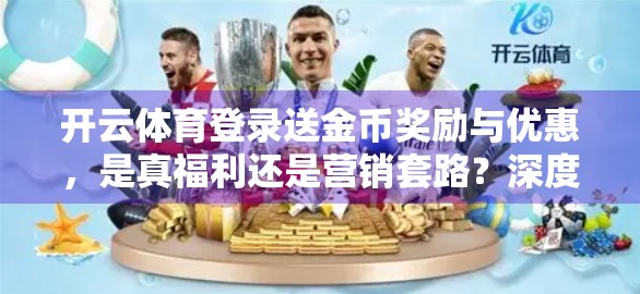 开云体育登录送金币奖励与优惠，是真福利还是营销套路？深度拆解背后的玄机！