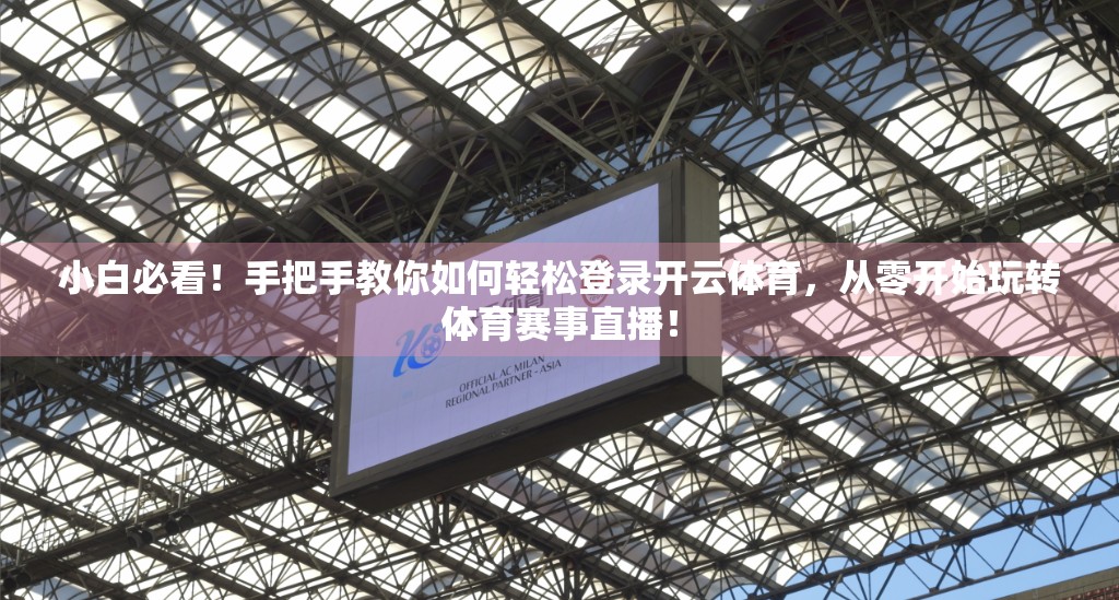 小白必看！手把手教你如何轻松登录开云体育，从零开始玩转体育赛事直播！