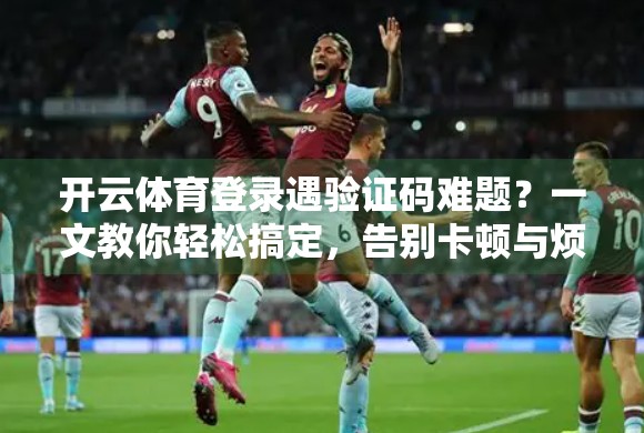 开云体育登录遇验证码难题？一文教你轻松搞定，告别卡顿与烦恼！