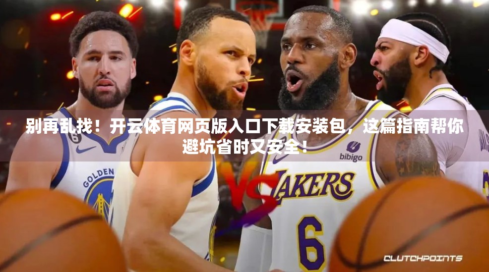 别再乱找！开云体育网页版入口下载安装包，这篇指南帮你避坑省时又安全！