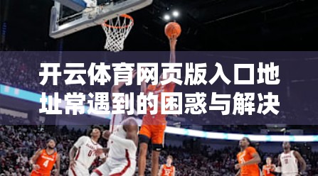开云体育网页版入口地址常遇到的困惑与解决方案，新手必看避坑指南！