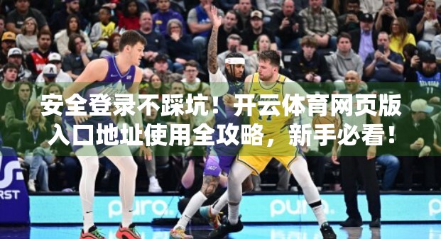 安全登录不踩坑！开云体育网页版入口地址使用全攻略，新手必看！