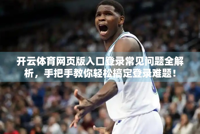 开云体育网页版入口登录常见问题全解析，手把手教你轻松搞定登录难题！