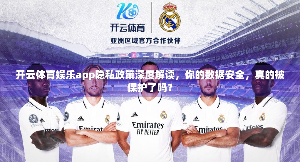 开云体育娱乐app隐私政策深度解读，你的数据安全，真的被保护了吗？