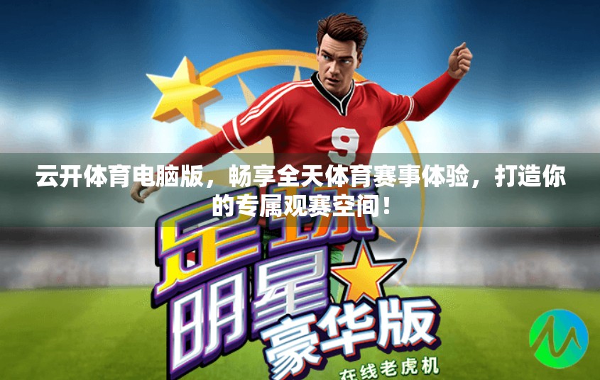 云开体育电脑版，畅享全天体育赛事体验，打造你的专属观赛空间！