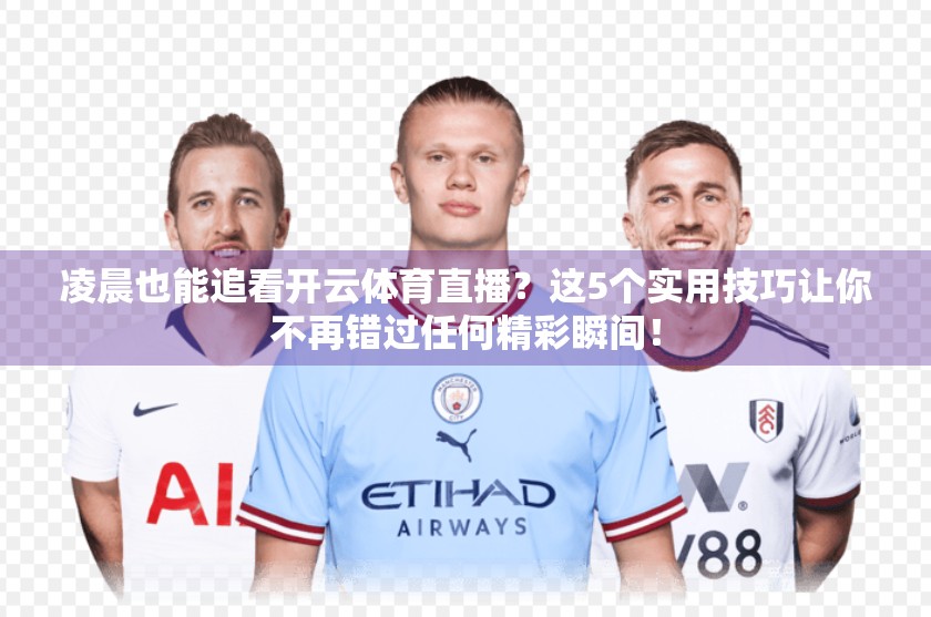 凌晨也能追看开云体育直播？这5个实用技巧让你不再错过任何精彩瞬间！