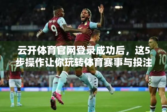 云开体育官网登录成功后，这5步操作让你玩转体育赛事与投注体验！