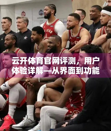 云开体育官网评测，用户体验详解—从界面到功能，一次深度体验之旅