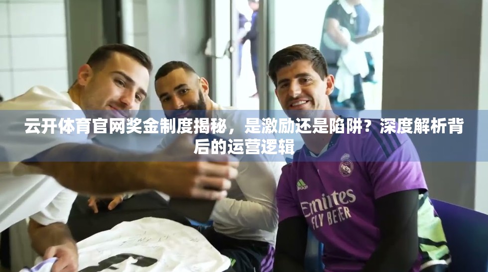 云开体育官网奖金制度揭秘，是激励还是陷阱？深度解析背后的运营逻辑