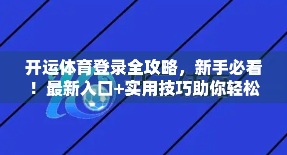 开运体育登录全攻略，新手必看！最新入口+实用技巧助你轻松上手！