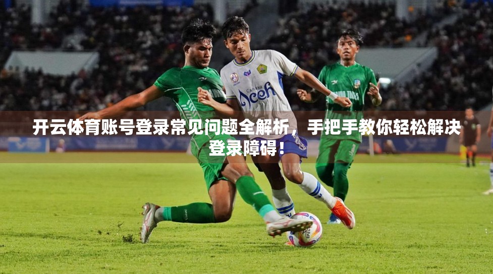 开云体育账号登录常见问题全解析，手把手教你轻松解决登录障碍！