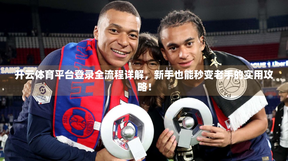 开云体育平台登录全流程详解，新手也能秒变老手的实用攻略！