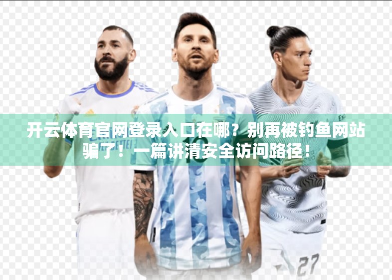 开云体育官网登录入口在哪？别再被钓鱼网站骗了！一篇讲清安全访问路径！
