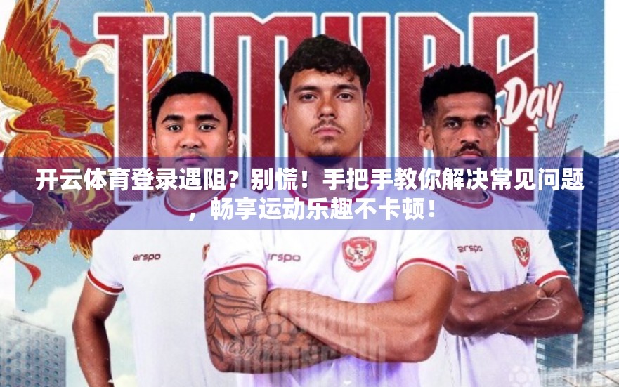 开云体育登录遇阻？别慌！手把手教你解决常见问题，畅享运动乐趣不卡顿！