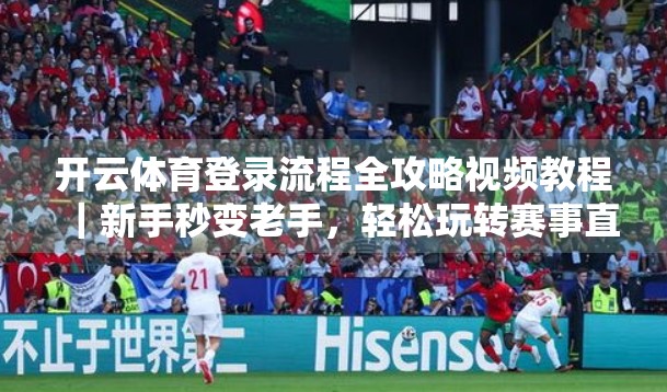 开云体育登录流程全攻略视频教程｜新手秒变老手，轻松玩转赛事直播与投注！