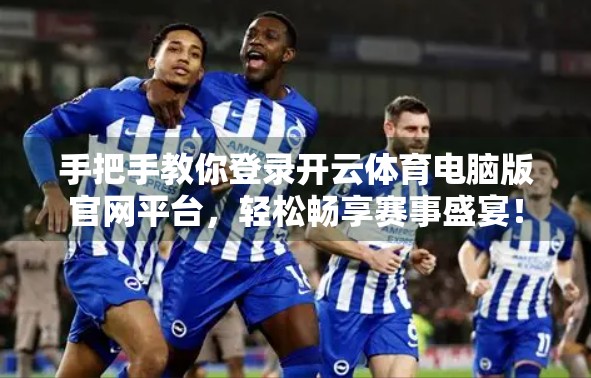 手把手教你登录开云体育电脑版官网平台，轻松畅享赛事盛宴！