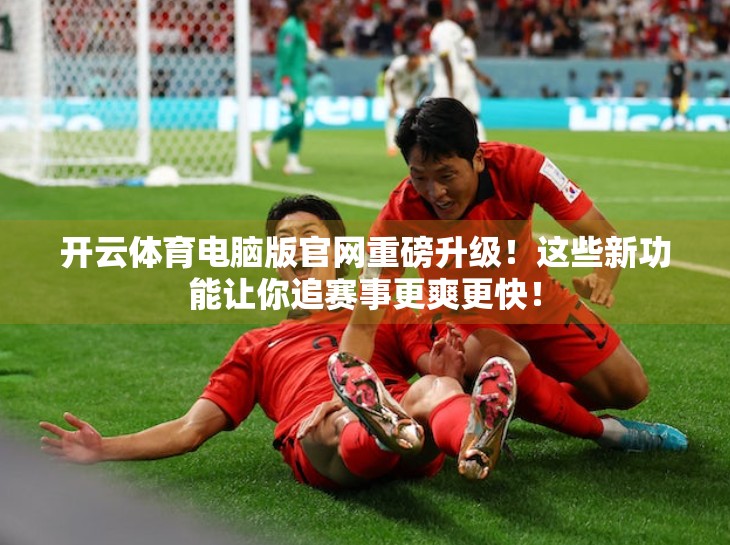 开云体育电脑版官网重磅升级！这些新功能让你追赛事更爽更快！