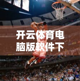 开云体育电脑版软件下载安装全流程详解，新手也能轻松上手！