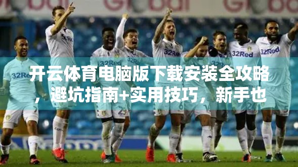 开云体育电脑版下载安装全攻略，避坑指南+实用技巧，新手也能轻松上手！