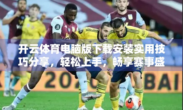 开云体育电脑版下载安装实用技巧分享，轻松上手，畅享赛事盛宴！