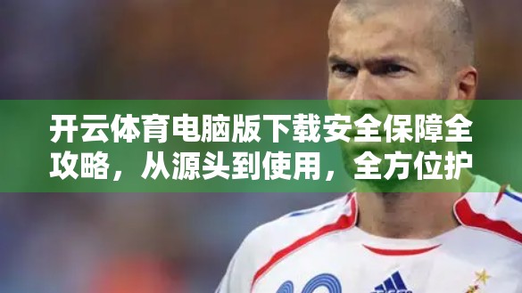 开云体育电脑版下载安全保障全攻略，从源头到使用，全方位护航你的数字运动体验